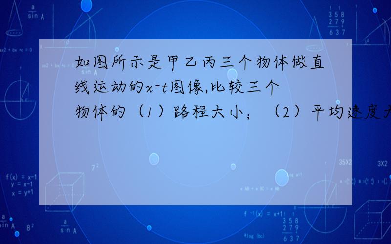 如图所示是甲乙丙三个物体做直线运动的x-t图像,比较三个物体的（1）路程大小；（2）平均速度大小