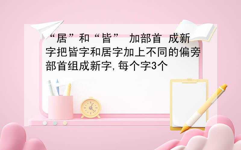 “居”和“皆” 加部首 成新字把皆字和居字加上不同的偏旁部首组成新字,每个字3个