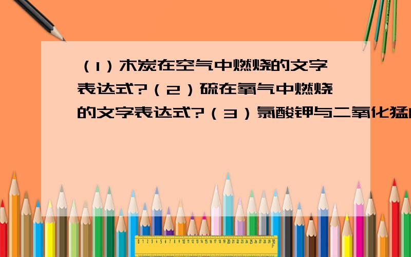 （1）木炭在空气中燃烧的文字表达式?（2）硫在氧气中燃烧的文字表达式?（3）氯酸钾与二氧化猛的...（1）木炭在空气中燃烧的文字表达式?（2）硫在氧气中燃烧的文字表达式?（3）氯酸钾与