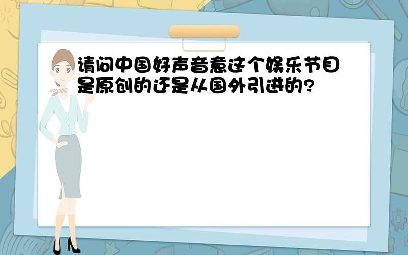 请问中国好声音意这个娱乐节目是原创的还是从国外引进的?