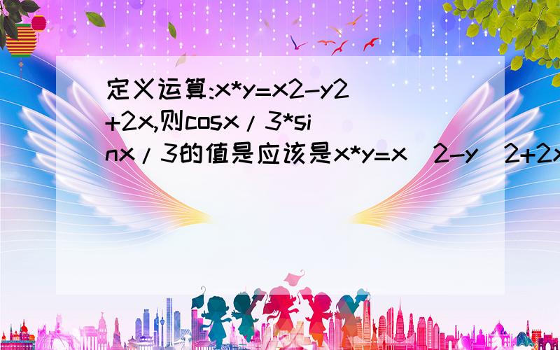 定义运算:x*y=x2-y2+2x,则cosx/3*sinx/3的值是应该是x*y=x^2-y^2+2x标准答案是(根号3-1)/2