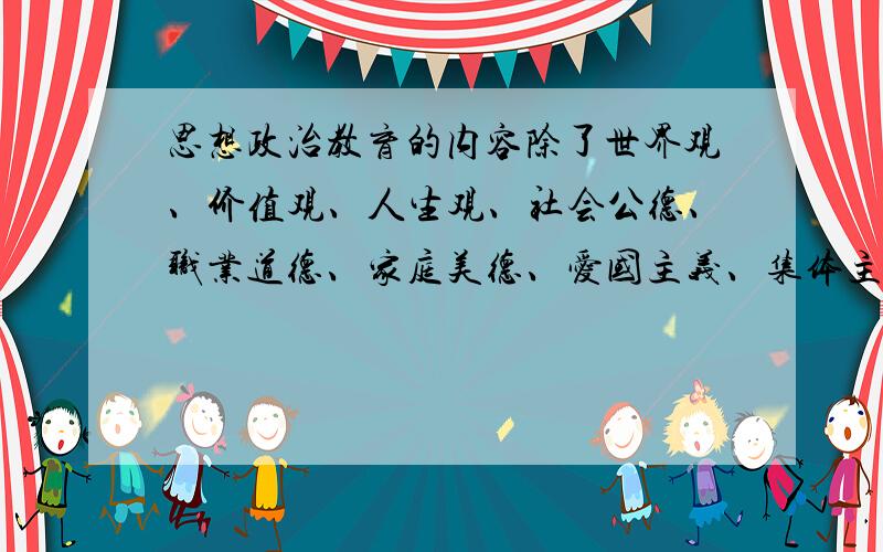 思想政治教育的内容除了世界观、价值观、人生观、社会公德、职业道德、家庭美德、爱国主义、集体主义、社会主义教育以外我们还需做些什么呀?