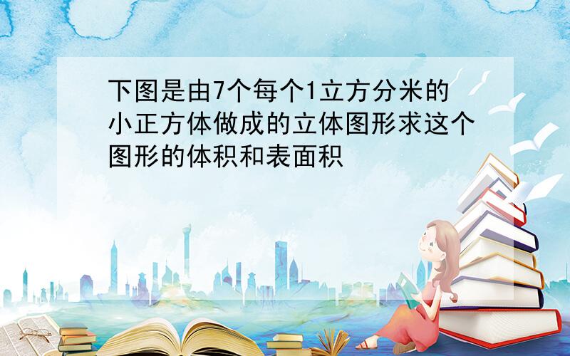 下图是由7个每个1立方分米的小正方体做成的立体图形求这个图形的体积和表面积