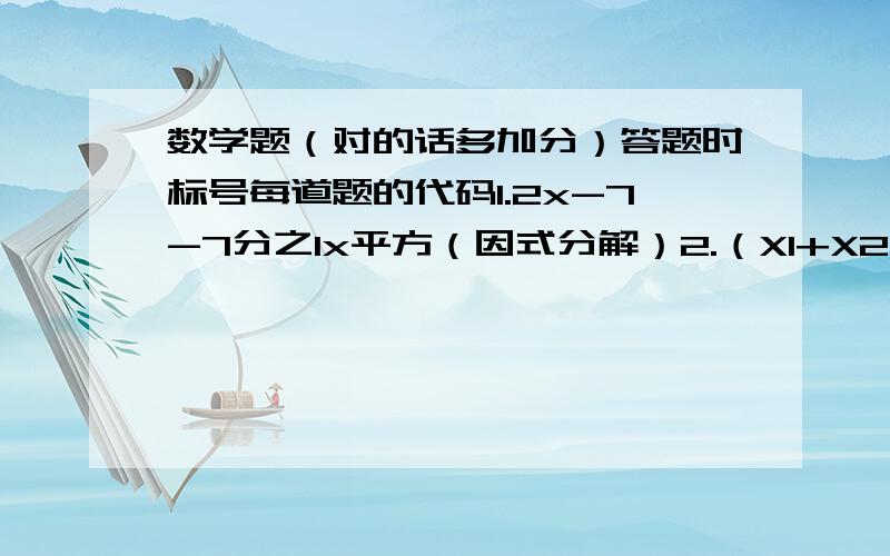 数学题（对的话多加分）答题时标号每道题的代码1.2x-7-7分之1x平方（因式分解）2.（X1+X2)平方-4X1X2（因式分解）3.（1-x平方）（1-y平方）+4xy（因式分解）4.27*1.8平方-12*1.2平方（利用因式分解