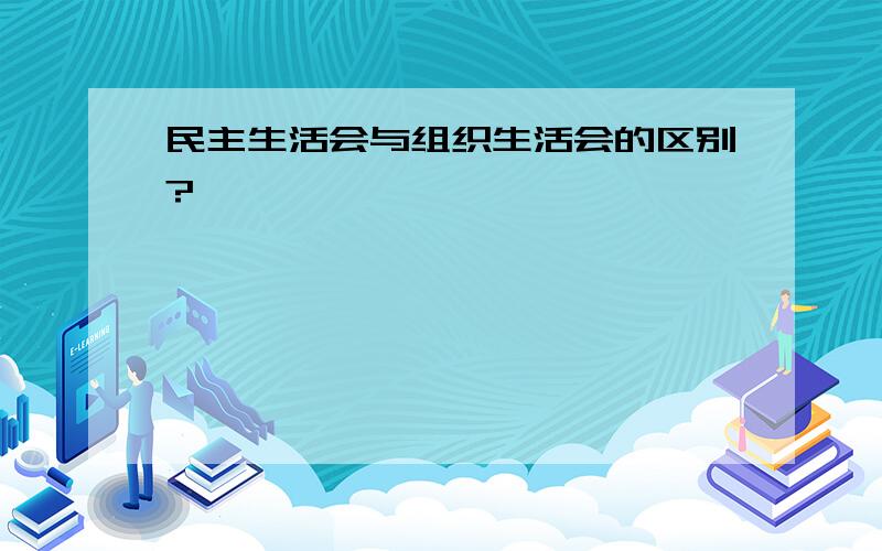 民主生活会与组织生活会的区别?