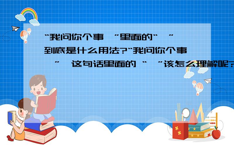 “我问你个事呗”里面的“呗”到底是什么用法?“我问你个事呗”,这句话里面的 “呗”该怎么理解呢?是什么用法?百度词典上就有两个用法,但我觉得两个都不适用这句话里面的“呗”,不知