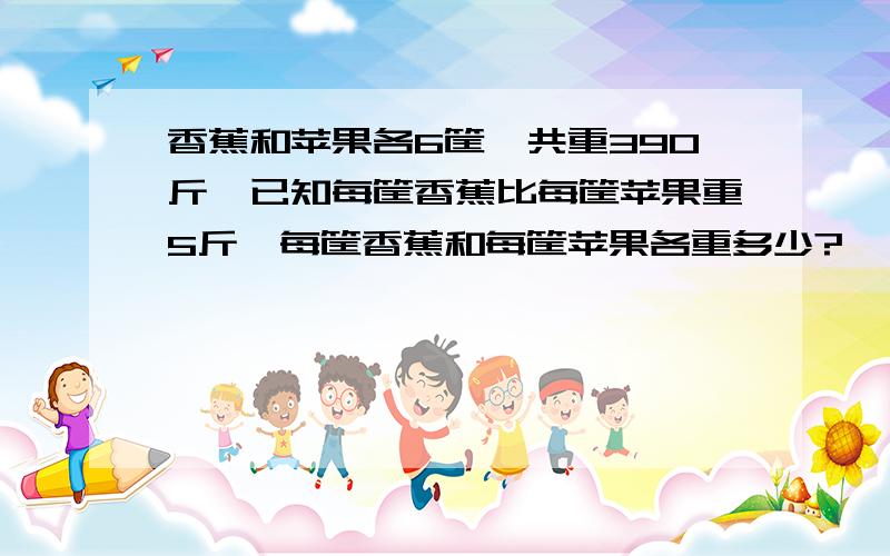 香蕉和苹果各6筐,共重390斤,已知每筐香蕉比每筐苹果重5斤,每筐香蕉和每筐苹果各重多少?