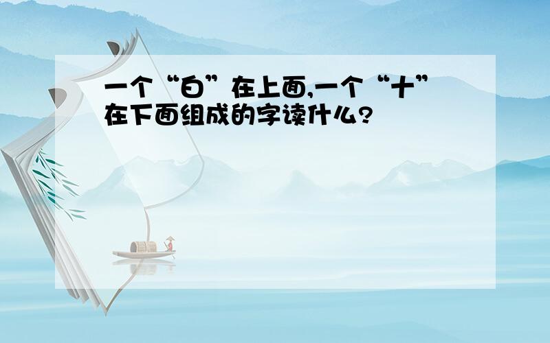 一个“白”在上面,一个“十”在下面组成的字读什么?