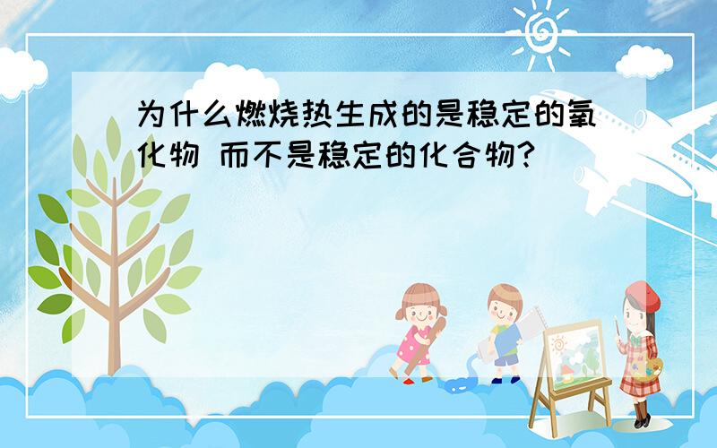 为什么燃烧热生成的是稳定的氧化物 而不是稳定的化合物?