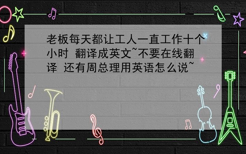 老板每天都让工人一直工作十个小时 翻译成英文~不要在线翻译 还有周总理用英语怎么说~