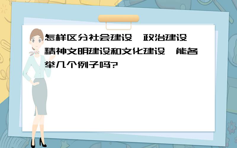 怎样区分社会建设、政治建设、精神文明建设和文化建设,能各举几个例子吗?