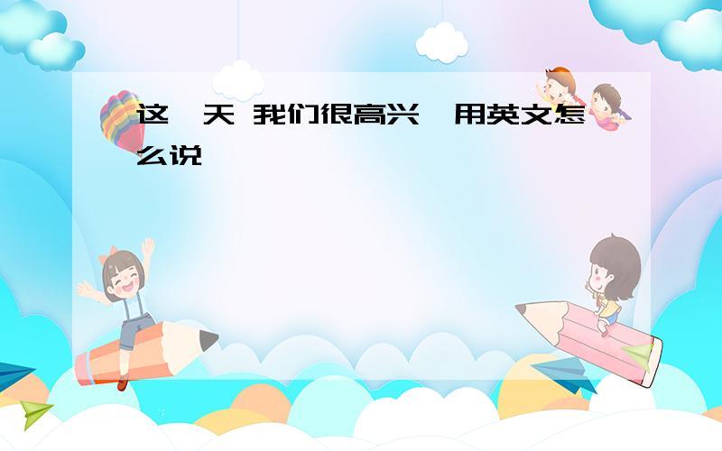 这一天 我们很高兴,用英文怎么说