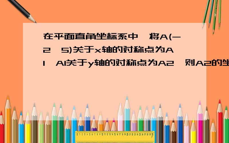 在平面直角坐标系中,将A(-2,5)关于x轴的对称点为A1,A1关于y轴的对称点为A2,则A2的坐标为（）.请写过程!