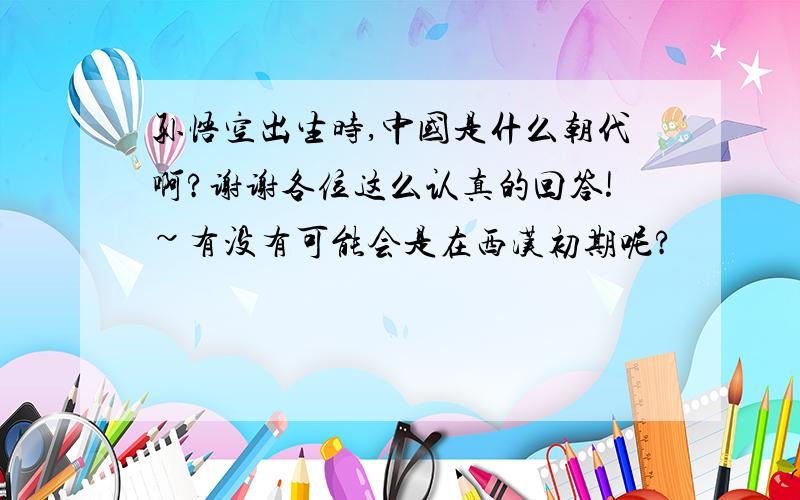 孙悟空出生时,中国是什么朝代啊?谢谢各位这么认真的回答!~有没有可能会是在西汉初期呢?