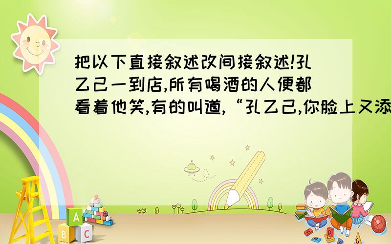 把以下直接叙述改间接叙述!孔乙己一到店,所有喝酒的人便都看着他笑,有的叫道,“孔乙己,你脸上又添上新伤疤了!”他不回答,对柜里说,“温两碗酒,要一碟茴香豆.”便排出九文大钱.他们又