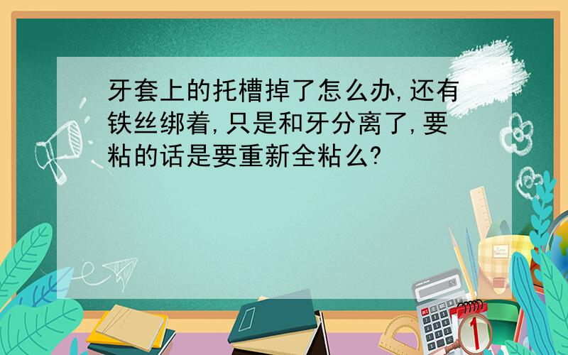 牙套上的托槽掉了怎么办,还有铁丝绑着,只是和牙分离了,要粘的话是要重新全粘么?