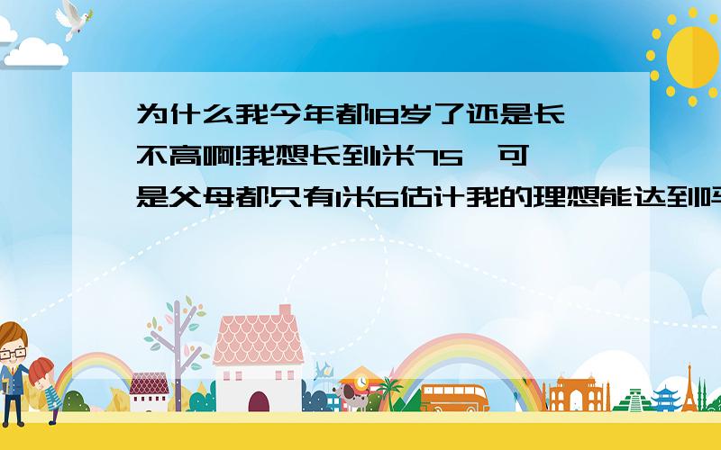 为什么我今年都18岁了还是长不高啊!我想长到1米75,可是父母都只有1米6估计我的理想能达到吗.不要听安慰的话和好话我要听真实的话.晚睡倒是有倒是吃的很好每天早上都有牛奶