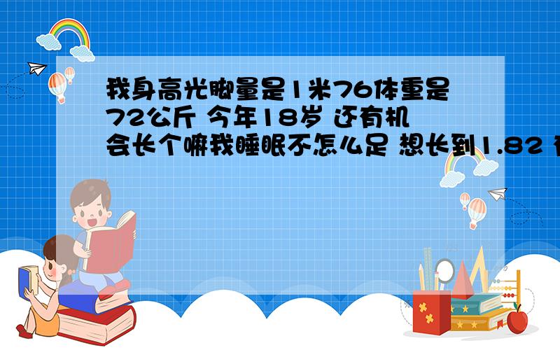 我身高光脚量是1米76体重是72公斤 今年18岁 还有机会长个嘛我睡眠不怎么足 想长到1.82 有什么方法