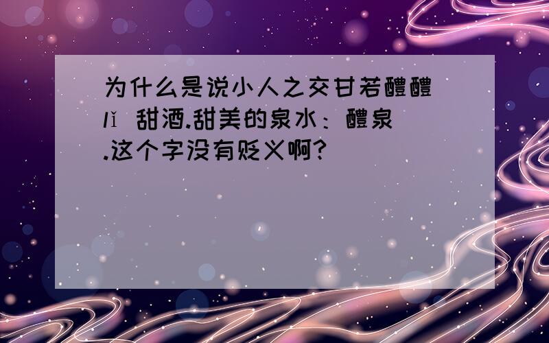 为什么是说小人之交甘若醴醴 lǐ 甜酒.甜美的泉水：醴泉.这个字没有贬义啊?