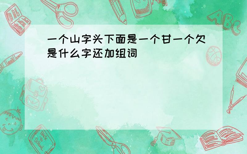 一个山字头下面是一个甘一个欠是什么字还加组词