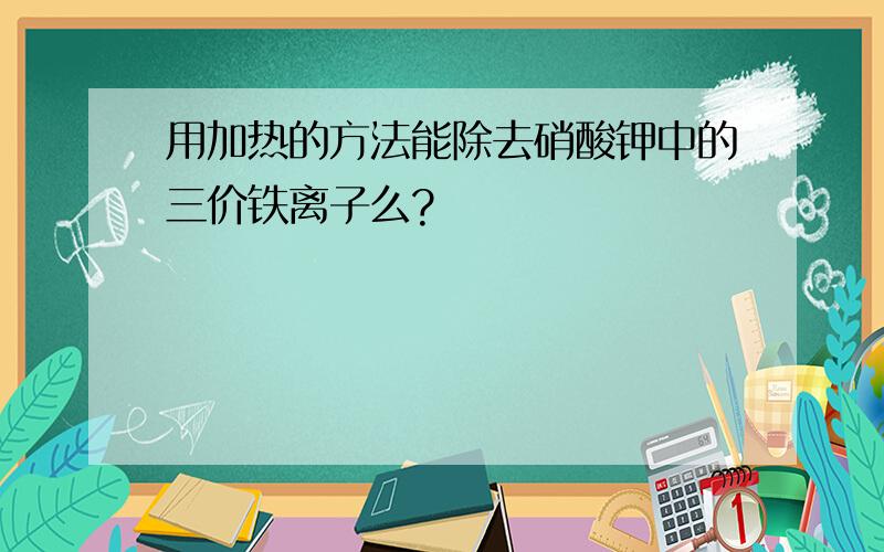 用加热的方法能除去硝酸钾中的三价铁离子么?