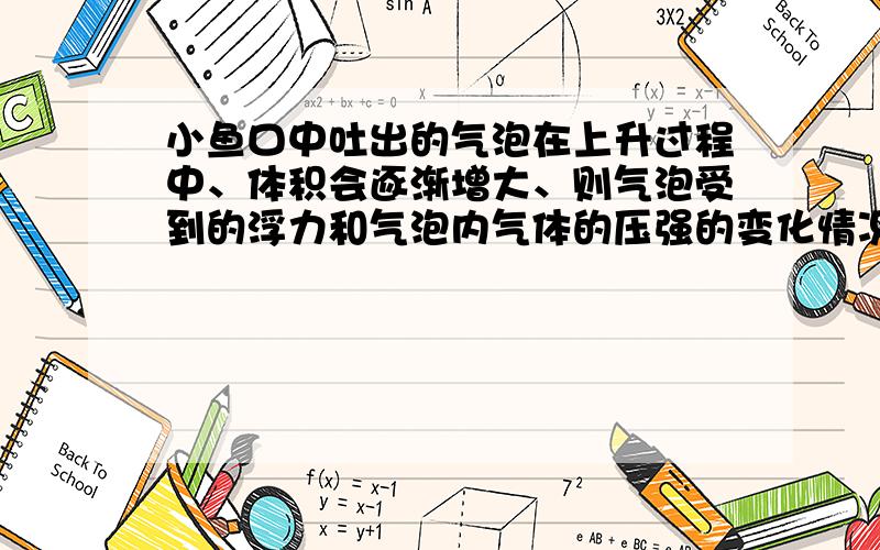 小鱼口中吐出的气泡在上升过程中、体积会逐渐增大、则气泡受到的浮力和气泡内气体的压强的变化情况A 浮力不变 压强不变  B 浮力变小 压强变小 C 浮力变大 压强变大  D 浮力变大 压强变