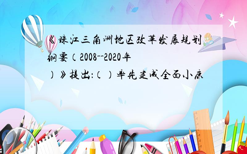 《珠江三角洲地区改革发展规划纲要（2008--2020年）》提出：（）率先建成全面小康