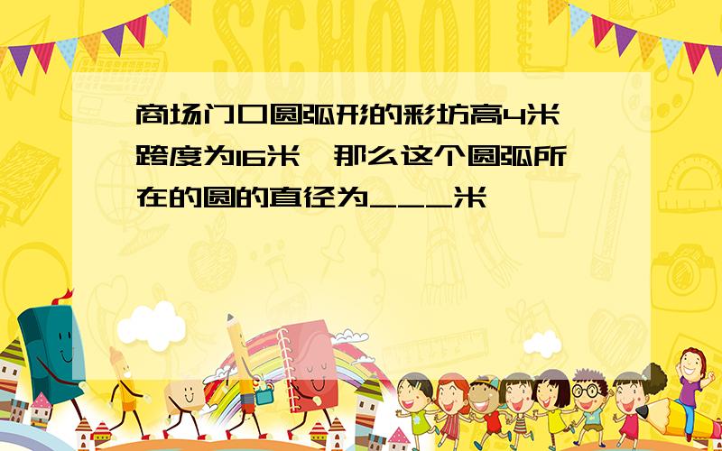 商场门口圆弧形的彩坊高4米,跨度为16米,那么这个圆弧所在的圆的直径为___米