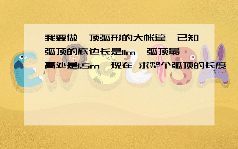 我要做一顶弧形的大帐篷,已知弧顶的底边长是11m,弧顶最高处是1.5m,现在 求整个弧顶的长度,拜托那位大虾帮忙算下,有公式的话帮忙发下,