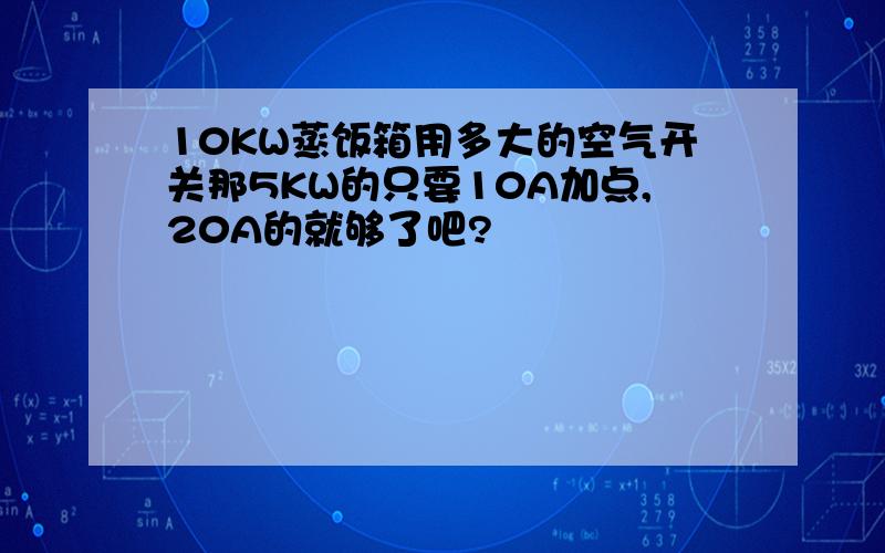 10KW蒸饭箱用多大的空气开关那5KW的只要10A加点,20A的就够了吧?