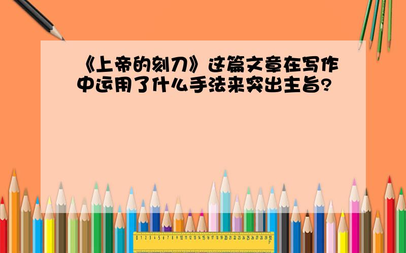 《上帝的刻刀》这篇文章在写作中运用了什么手法来突出主旨?