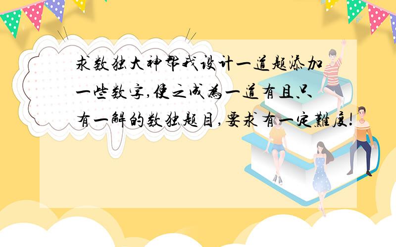 求数独大神帮我设计一道题添加一些数字,使之成为一道有且只有一解的数独题目,要求有一定难度!