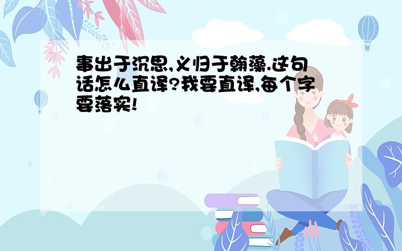 事出于沉思,义归于翰藻.这句话怎么直译?我要直译,每个字要落实!