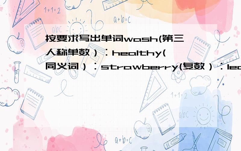 按要求写出单词wash(第三人称单数）：healthy(同义词）：strawberry(复数）：learn(同义词）：weak(近义词）：