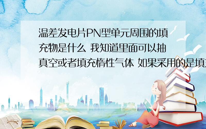 温差发电片PN型单元周围的填充物是什么 我知道里面可以抽真空或者填充惰性气体 如果采用的是填充固体材料 请问填充的是什么 材料性质是什么 填充的大概方法是什么 有人说是氧化镁粉