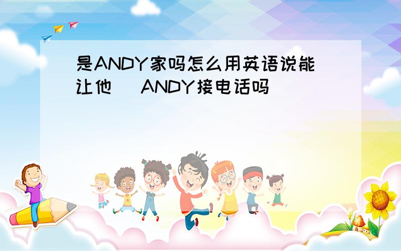 是ANDY家吗怎么用英语说能让他 （ANDY接电话吗）