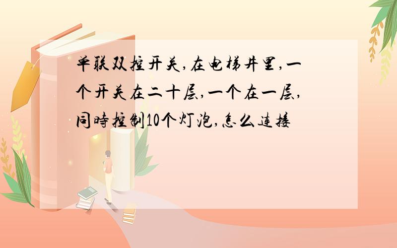 单联双控开关,在电梯井里,一个开关在二十层,一个在一层,同时控制10个灯泡,怎么连接