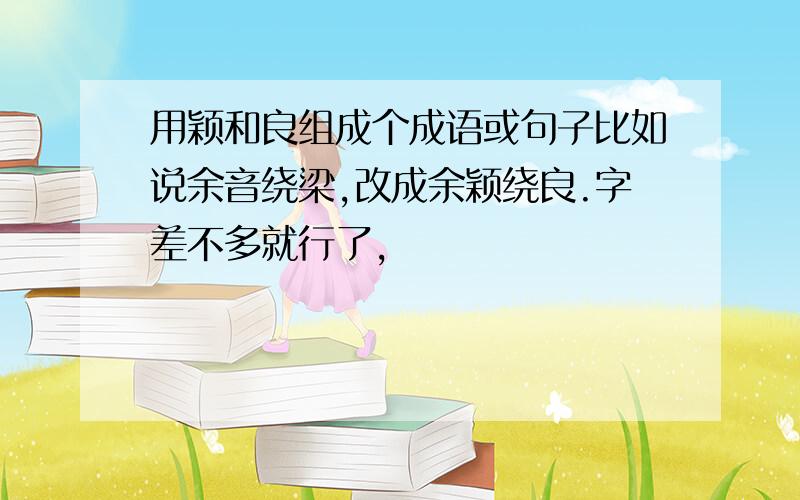 用颖和良组成个成语或句子比如说余音绕梁,改成余颖绕良.字差不多就行了,