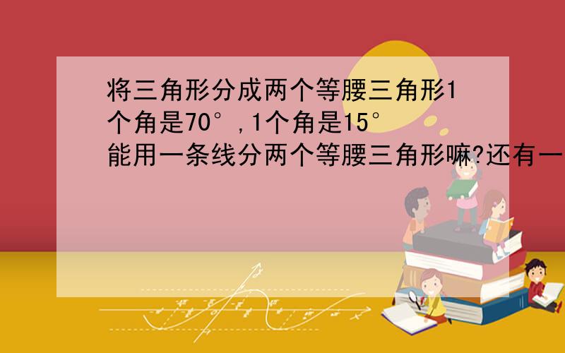 将三角形分成两个等腰三角形1个角是70°,1个角是15°能用一条线分两个等腰三角形嘛?还有一个角是45°,一个角是30°行吗?怎么分 说具体一点