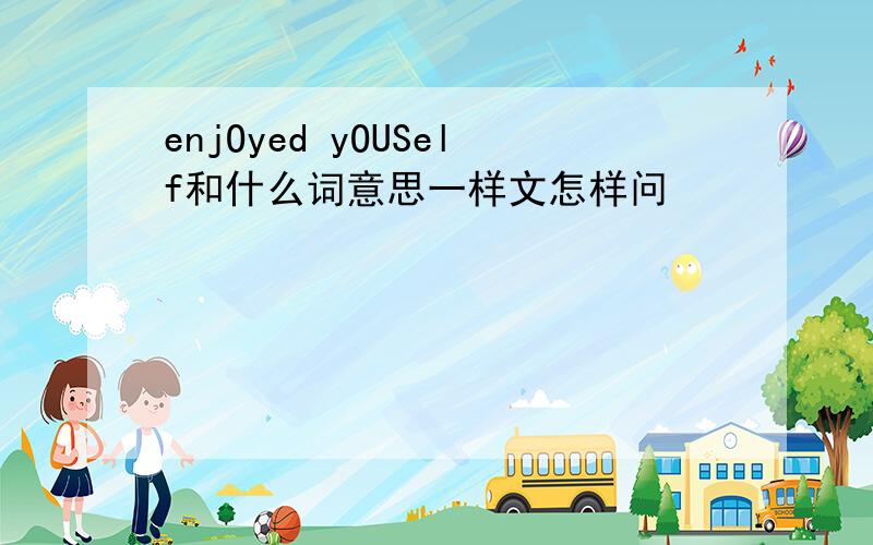 enjOyed yOUSelf和什么词意思一样文怎样问