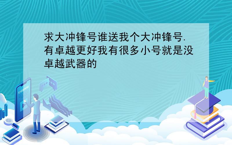 求大冲锋号谁送我个大冲锋号.有卓越更好我有很多小号就是没卓越武器的