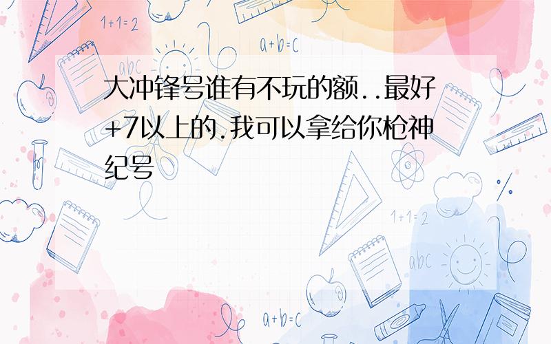 大冲锋号谁有不玩的额..最好+7以上的.我可以拿给你枪神纪号