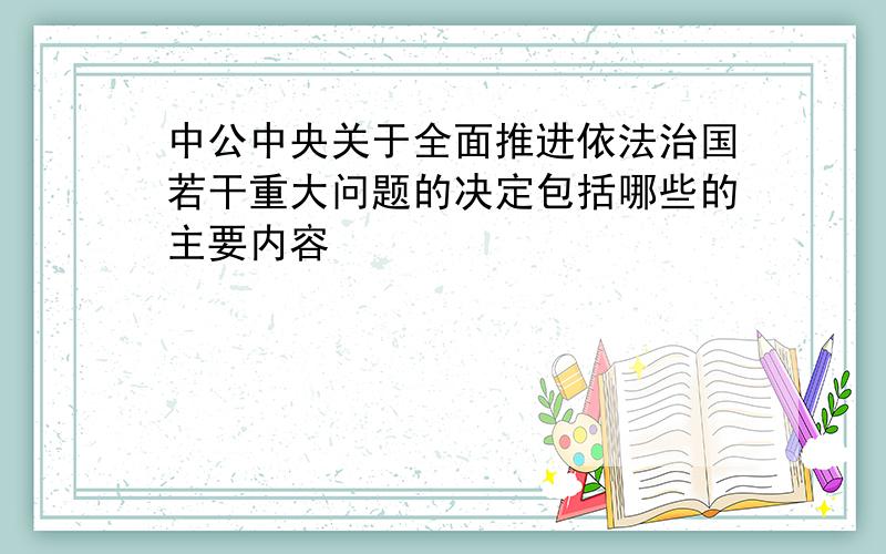 中公中央关于全面推进依法治国若干重大问题的决定包括哪些的主要内容