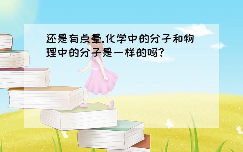 还是有点晕.化学中的分子和物理中的分子是一样的吗?