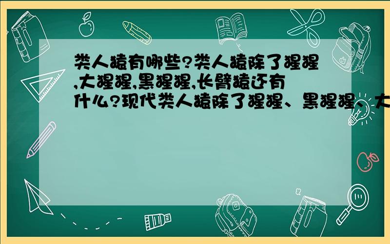 类人猿有哪些?类人猿除了猩猩,大猩猩,黑猩猩,长臂猿还有什么?现代类人猿除了猩猩、黑猩猩、大猩猩、长臂猿还有_______________等几种,它们主要是以_______为主的方式生活在热带丛林中.填空