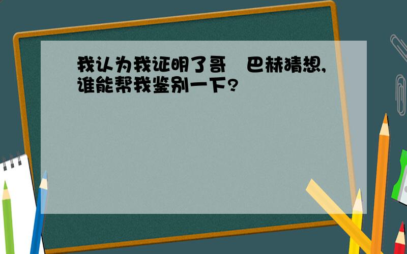 我认为我证明了哥徳巴赫猜想,谁能帮我鉴别一下?