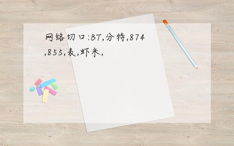 网络切口:BT,分特,874,855,表,虾米,