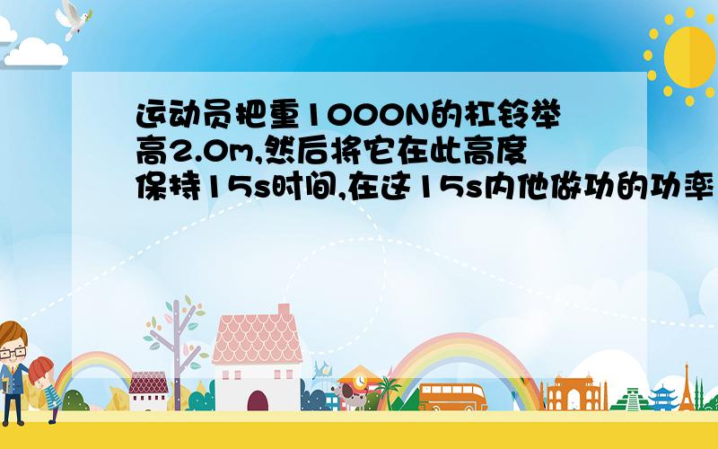 运动员把重1000N的杠铃举高2.0m,然后将它在此高度保持15s时间,在这15s内他做功的功率为多少?