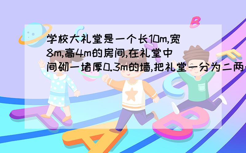 学校大礼堂是一个长10m,宽8m,高4m的房间,在礼堂中间砌一堵厚0.3m的墙,把礼堂一分为二两个房间.那么要多粉刷几平方米的墙壁