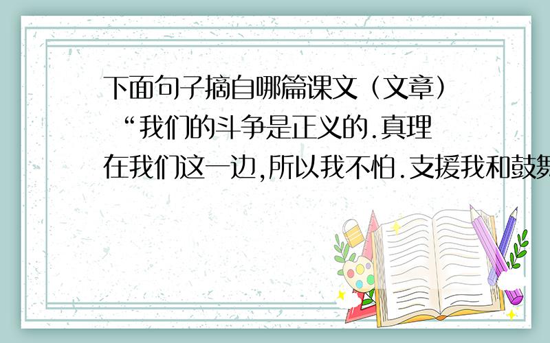 下面句子摘自哪篇课文（文章） “我们的斗争是正义的.真理在我们这一边,所以我不怕.支援我和鼓舞我的,是你们一万三千多颗团结一致的心.”